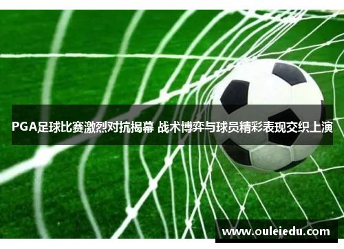 PGA足球比赛激烈对抗揭幕 战术博弈与球员精彩表现交织上演